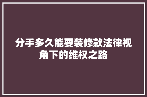 分手多久能要装修款法律视角下的维权之路