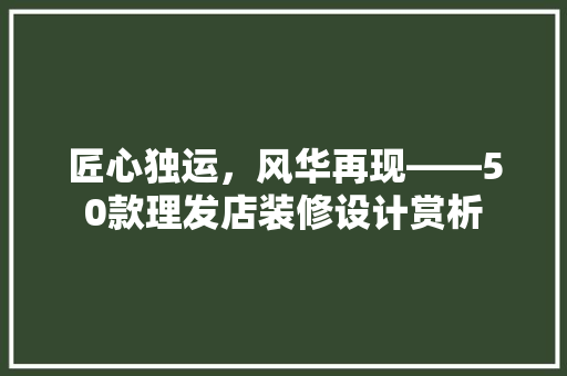 匠心独运，风华再现——50款理发店装修设计赏析
