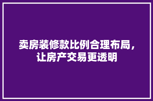 卖房装修款比例合理布局，让房产交易更透明