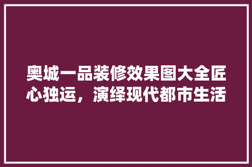 奥城一品装修效果图大全匠心独运，演绎现代都市生活美学
