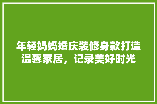 年轻妈妈婚庆装修身款打造温馨家居，记录美好时光