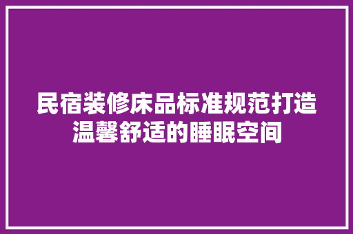 民宿装修床品标准规范打造温馨舒适的睡眠空间