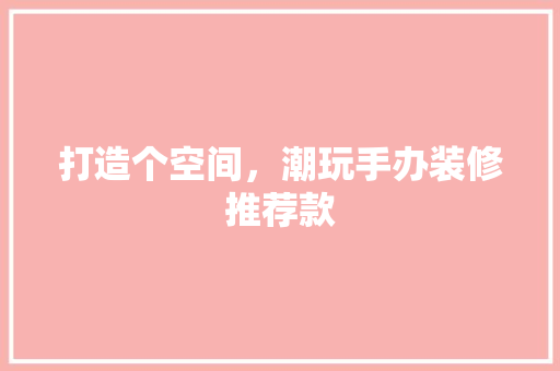 打造个空间，潮玩手办装修推荐款  第1张
