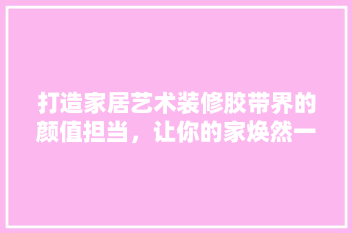 打造家居艺术装修胶带界的颜值担当，让你的家焕然一新！