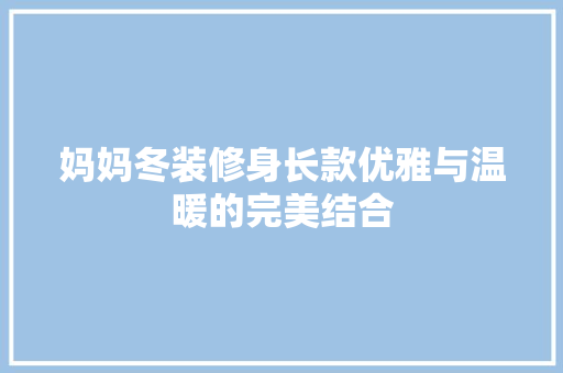 妈妈冬装修身长款优雅与温暖的完美结合