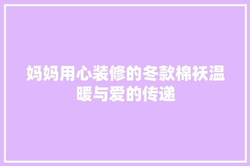 妈妈用心装修的冬款棉袄温暖与爱的传递  第1张