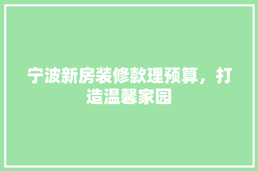 宁波新房装修款理预算，打造温馨家园