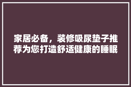 家居必备，装修吸尿垫子推荐为您打造舒适健康的睡眠环境