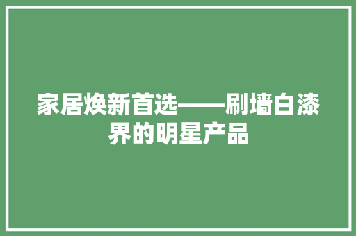 家居焕新首选——刷墙白漆界的明星产品