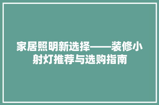 家居照明新选择——装修小射灯推荐与选购指南