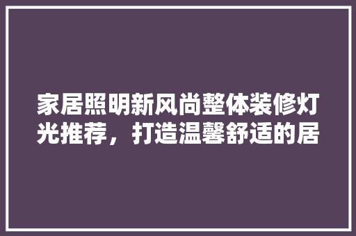 家居照明新风尚整体装修灯光推荐，打造温馨舒适的居住空间