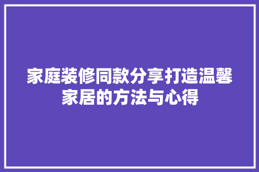 家庭装修同款分享打造温馨家居的方法与心得  第1张