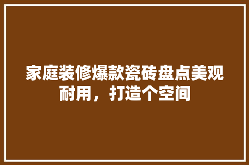 家庭装修爆款瓷砖盘点美观耐用，打造个空间