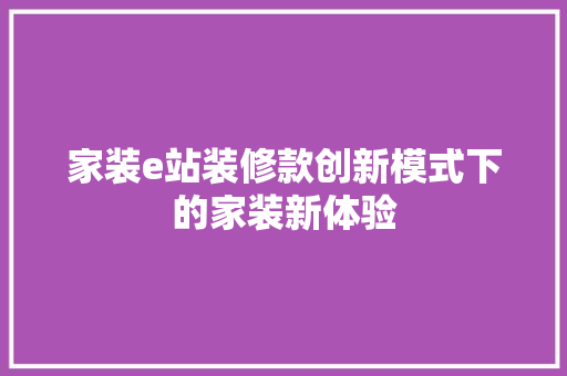 家装e站装修款创新模式下的家装新体验