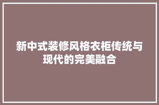 新中式装修风格衣柜传统与现代的完美融合