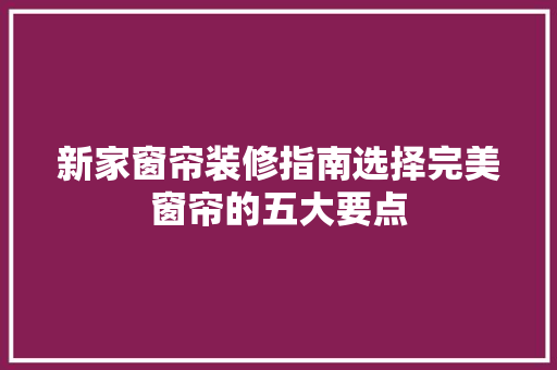 新家窗帘装修指南选择完美窗帘的五大要点