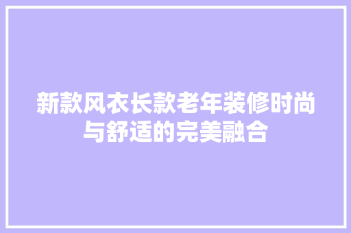 新款风衣长款老年装修时尚与舒适的完美融合