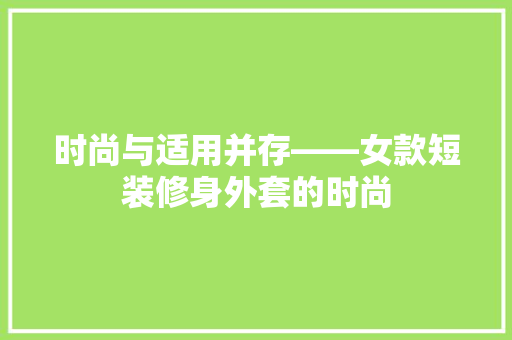 时尚与适用并存——女款短装修身外套的时尚  第1张
