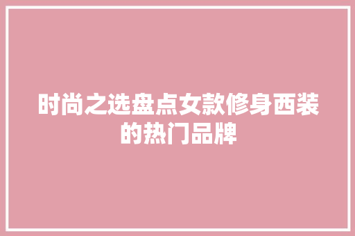 时尚之选盘点女款修身西装的热门品牌