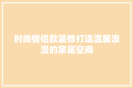 时尚情侣款装修打造温馨浪漫的家居空间