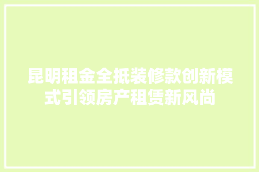 昆明租金全抵装修款创新模式引领房产租赁新风尚  第1张