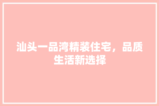 汕头一品湾精装住宅，品质生活新选择