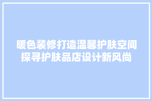 暖色装修打造温馨护肤空间探寻护肤品店设计新风尚