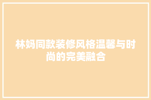 林妈同款装修风格温馨与时尚的完美融合  第1张