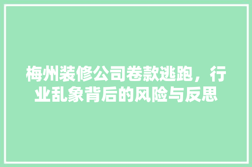 梅州装修公司卷款逃跑，行业乱象背后的风险与反思