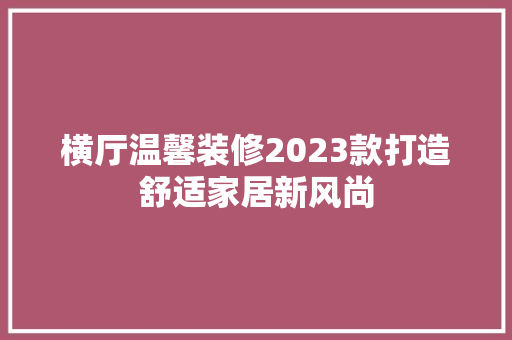 横厅温馨装修2023款打造舒适家居新风尚