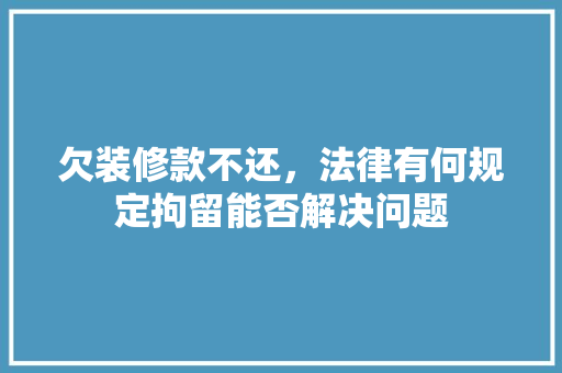 欠装修款不还，法律有何规定拘留能否解决问题