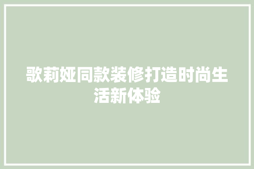 歌莉娅同款装修打造时尚生活新体验