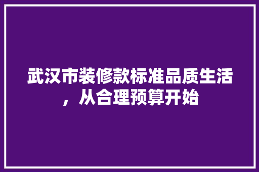 武汉市装修款标准品质生活，从合理预算开始