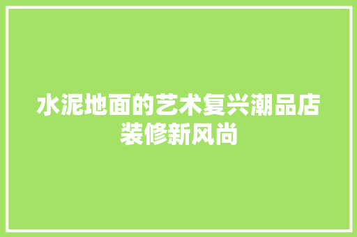 水泥地面的艺术复兴潮品店装修新风尚  第1张