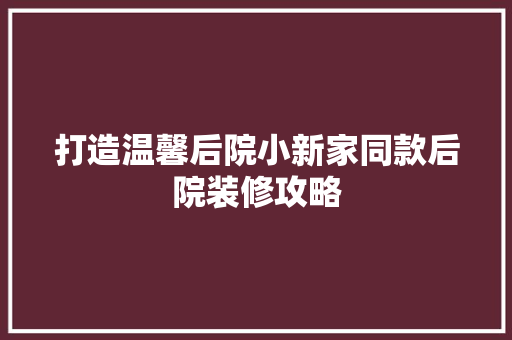 打造温馨后院小新家同款后院装修攻略