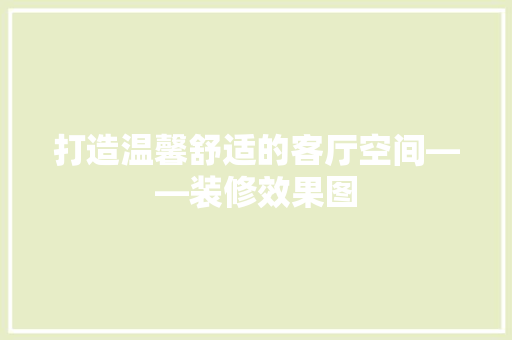 打造温馨舒适的客厅空间——装修效果图