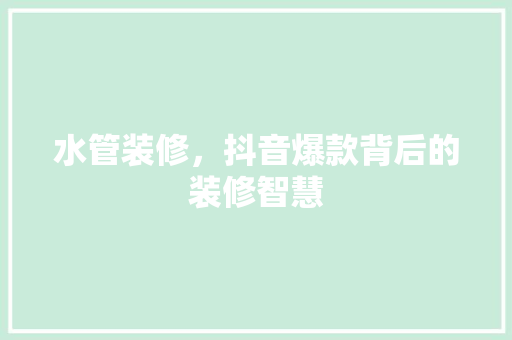 水管装修，抖音爆款背后的装修智慧