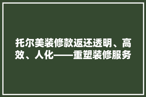 托尔美装修款返还透明、高效、人化——重塑装修服务新标准