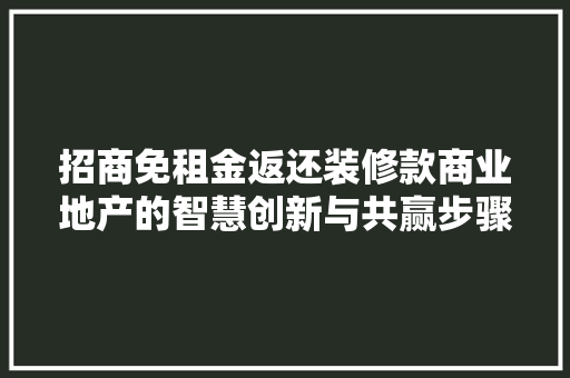 招商免租金返还装修款商业地产的智慧创新与共赢步骤