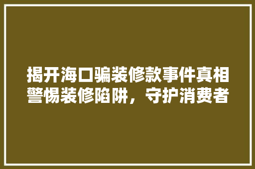揭开海口骗装修款事件真相警惕装修陷阱，守护消费者权益