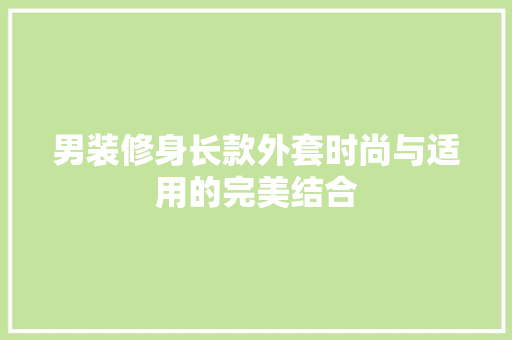 男装修身长款外套时尚与适用的完美结合