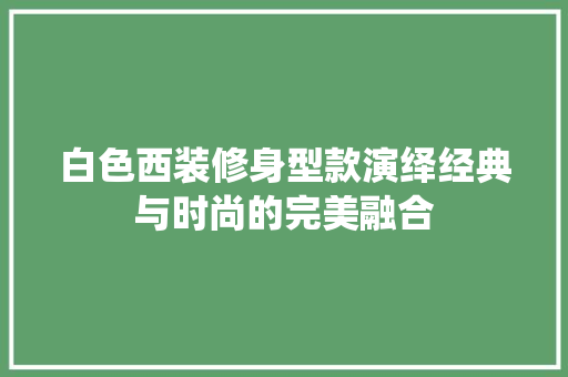 白色西装修身型款演绎经典与时尚的完美融合