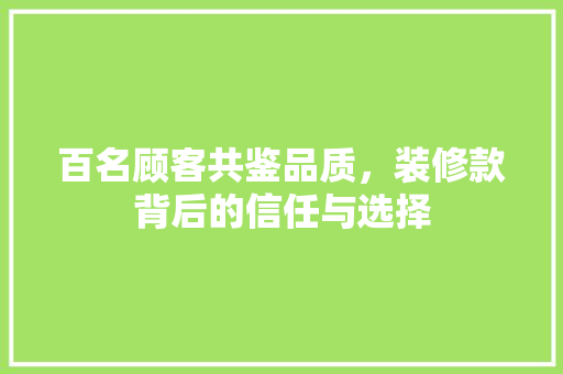 百名顾客共鉴品质，装修款背后的信任与选择