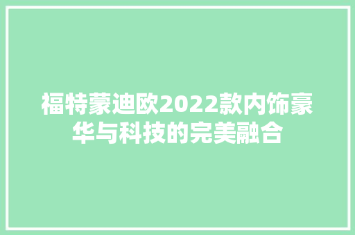 福特蒙迪欧2022款内饰豪华与科技的完美融合