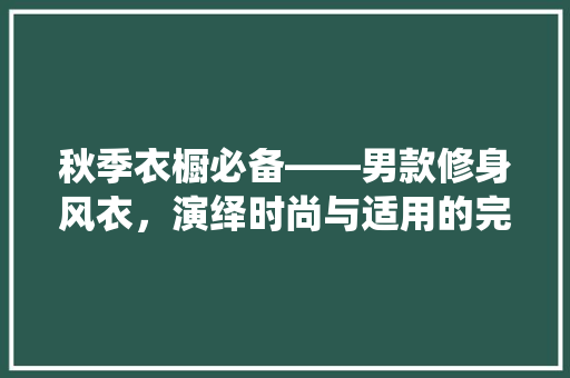 秋季衣橱必备——男款修身风衣，演绎时尚与适用的完美融合
