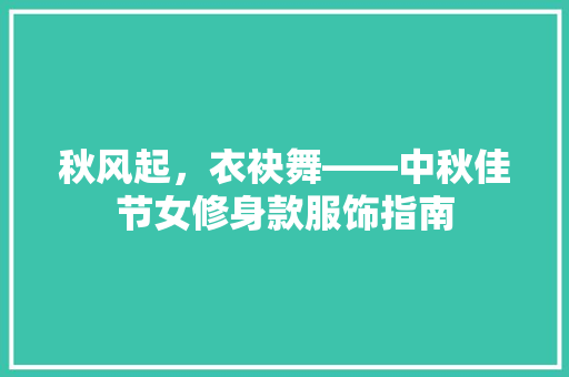 秋风起，衣袂舞——中秋佳节女修身款服饰指南
