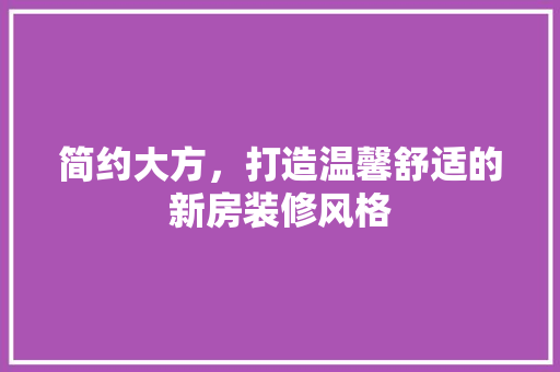 简约大方，打造温馨舒适的新房装修风格