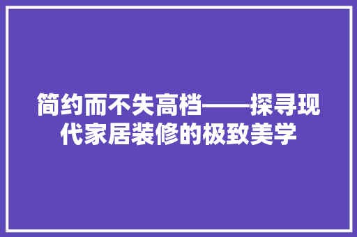 简约而不失高档——探寻现代家居装修的极致美学