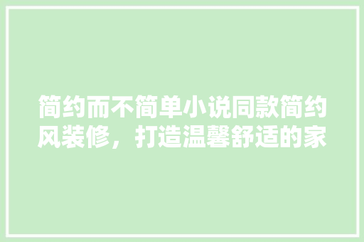 简约而不简单小说同款简约风装修，打造温馨舒适的家