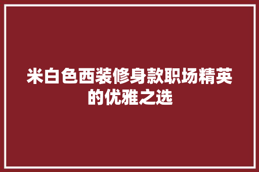 米白色西装修身款职场精英的优雅之选
